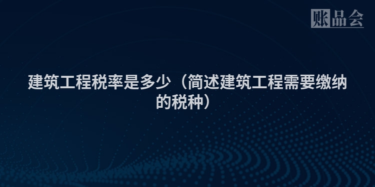 建筑工程税率是多少（简述建筑工程需要缴纳的税种）