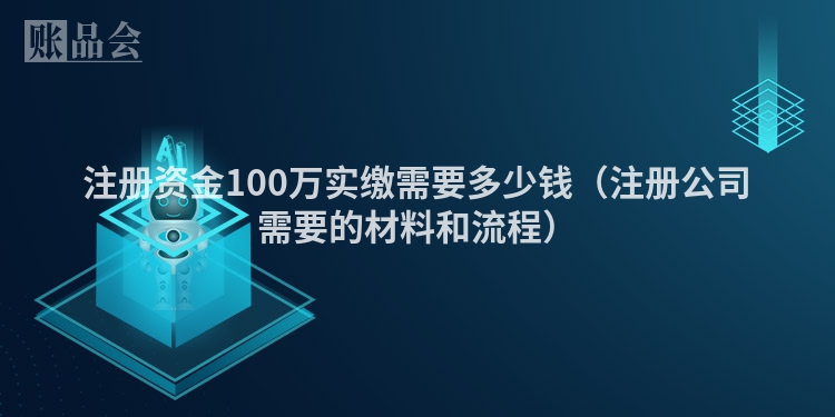 注册资金100万实缴需要多少钱（注册公司需要的材料和流程）