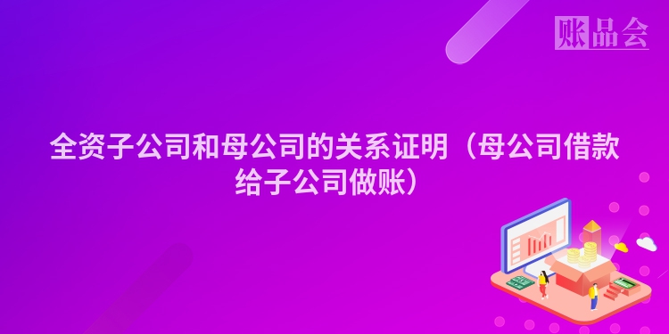 全资子公司和母公司的关系证明（母公司借款给子公司做账）