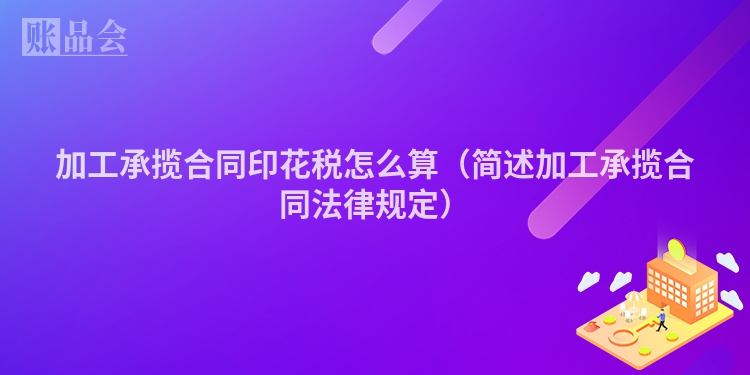 加工承揽合同印花税怎么算（简述加工承揽合同法律规定）