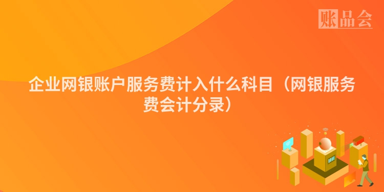 企业网银账户服务费计入什么科目（网银服务费会计分录）