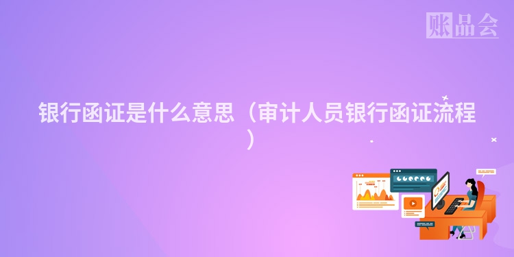 银行函证是什么意思（审计人员银行函证流程）