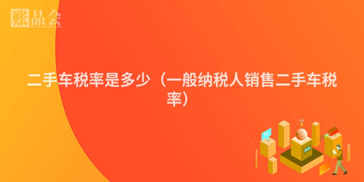 二手车税率是多少（一般纳税人销售二手车税率）
