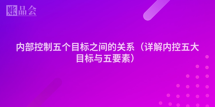 内部控制五个目标之间的关系（详解内控五大目标与五要素）