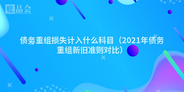 债务重组损失计入什么科目（2021年债务重组新旧准则对比）