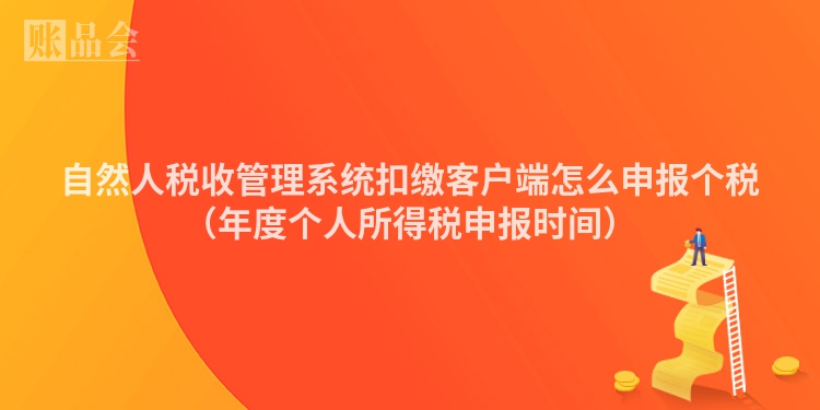 自然人税收管理系统扣缴客户端怎么申报个税（年度个人所得税申报时间）