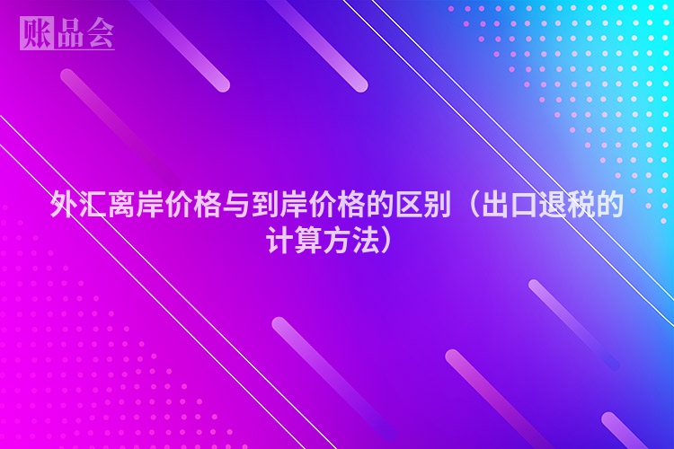 外汇离岸价格与到岸价格的区别（出口退税的计算方法）
