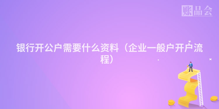银行开公户需要什么资料（企业一般户开户流程）