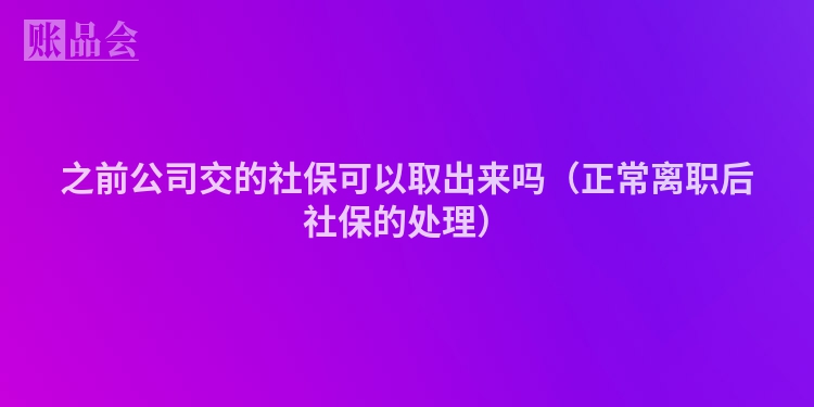 之前公司交的社保可以取出来吗（正常离职后社保的处理）