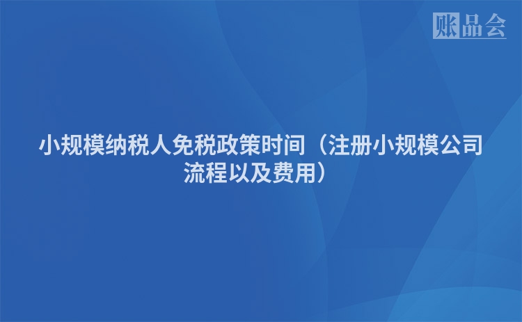 小规模纳税人免税政策时间（注册小规模公司流程以及费用）