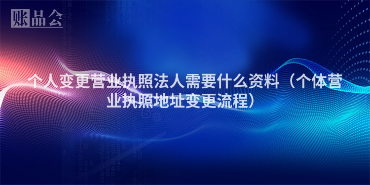 个人变更营业执照法人需要什么资料（个体营业执照地址变更流程）