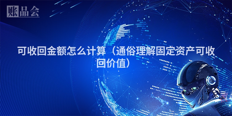可收回金额怎么计算（通俗理解固定资产可收回价值）
