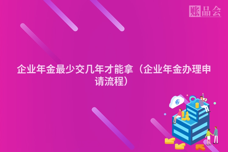企业年金最少交几年才能拿（企业年金办理申请流程）