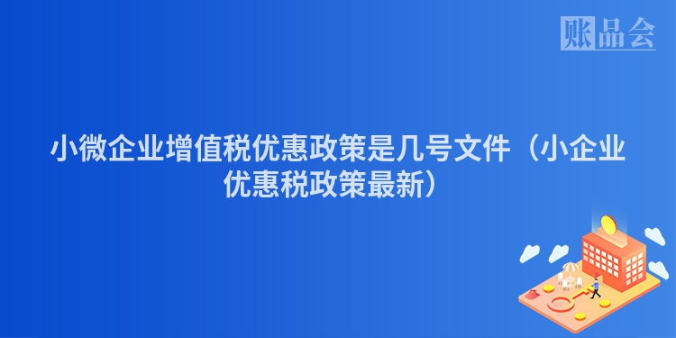 小微企业增值税优惠政策是几号文件（小企业优惠税政策最新）