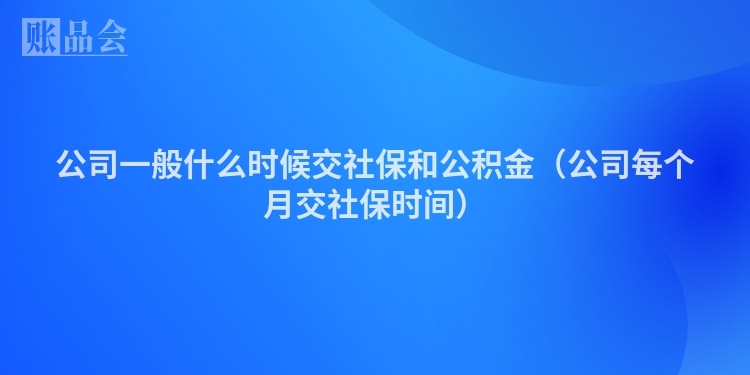 公司一般什么时候交社保和公积金（公司每个月交社保时间）