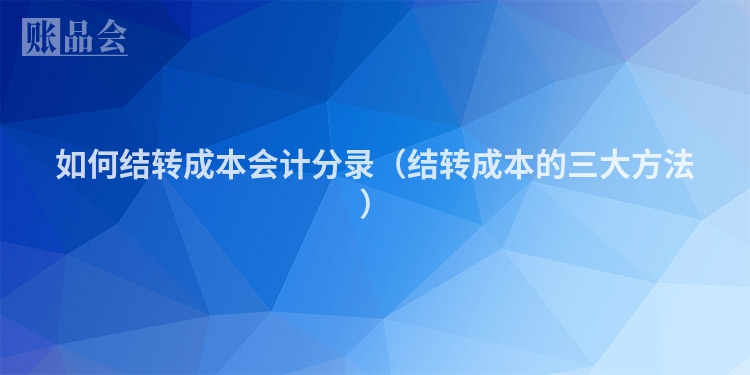 如何结转成本会计分录（结转成本的三大方法）