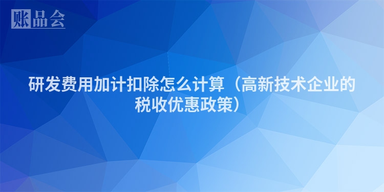 研发费用加计扣除怎么计算（高新技术企业的税收优惠政策）