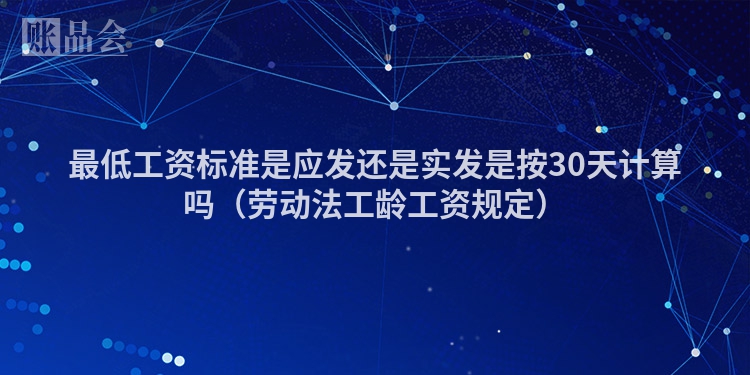 最低工资标准是应发还是实发是按30天计算吗（劳动法工龄工资规定）