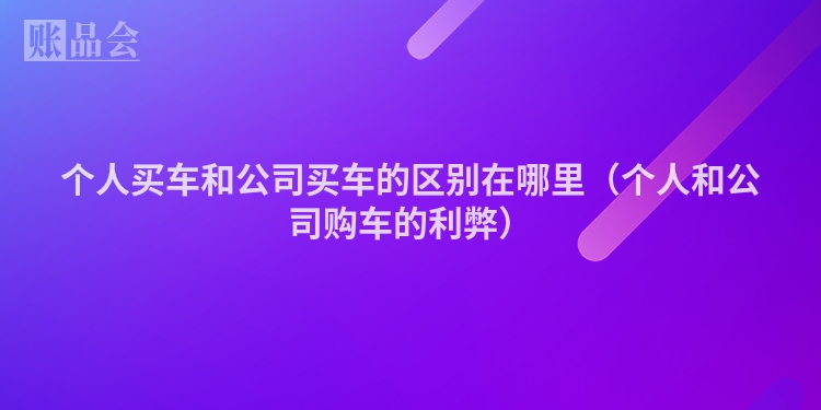 个人买车和公司买车的区别在哪里（个人和公司购车的利弊）
