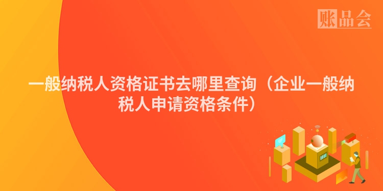 一般纳税人资格证书去哪里查询（企业一般纳税人申请资格条件）