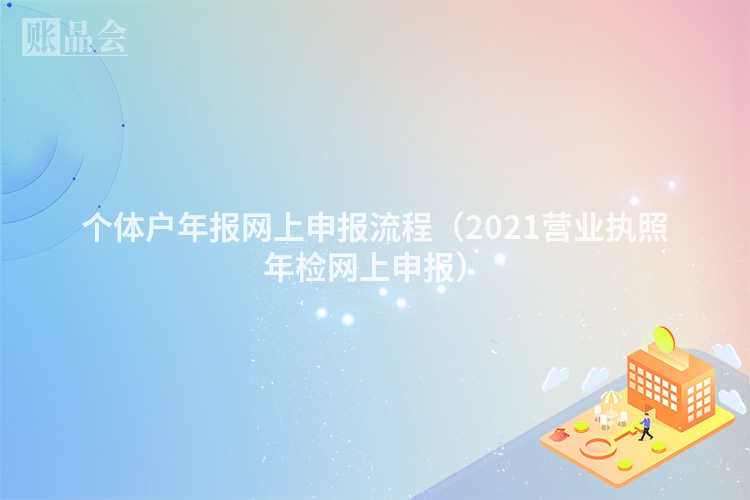 个体户年报网上申报流程（2021营业执照年检网上申报）