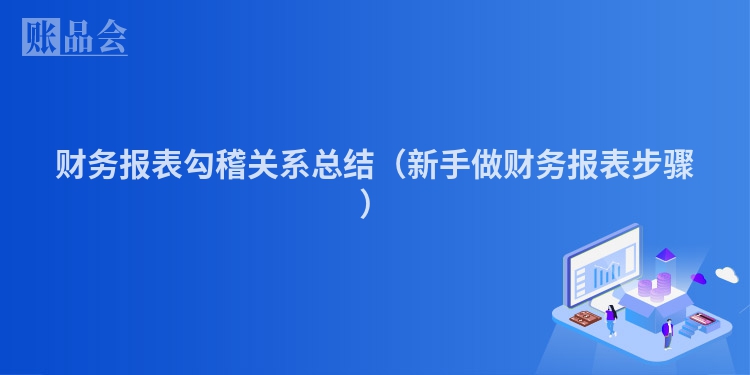 财务报表勾稽关系总结（新手做财务报表步骤）