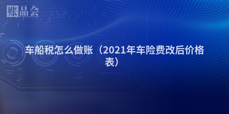 车船税怎么做账（2021年车险费改后价格表）
