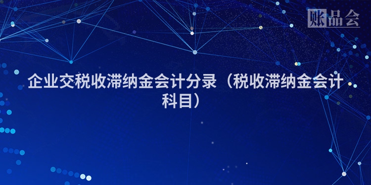 企业交税收滞纳金会计分录（税收滞纳金会计科目）