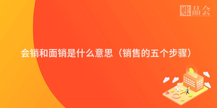 会销和面销是什么意思（销售的五个步骤）