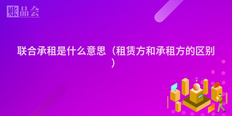 联合承租是什么意思（租赁方和承租方的区别）