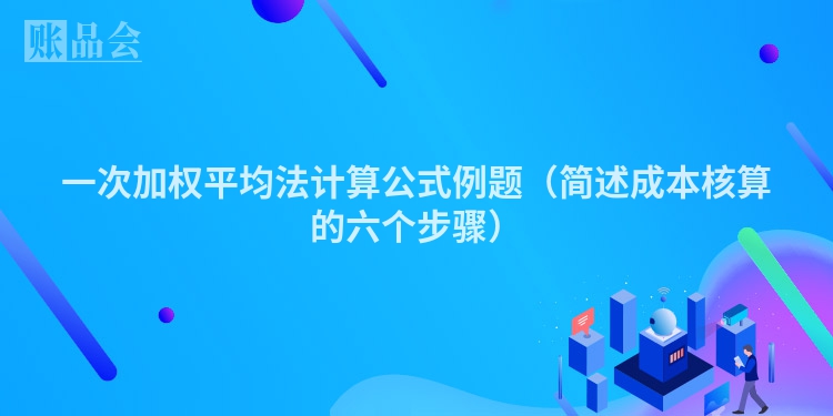 一次加权平均法计算公式例题（简述成本核算的六个步骤）