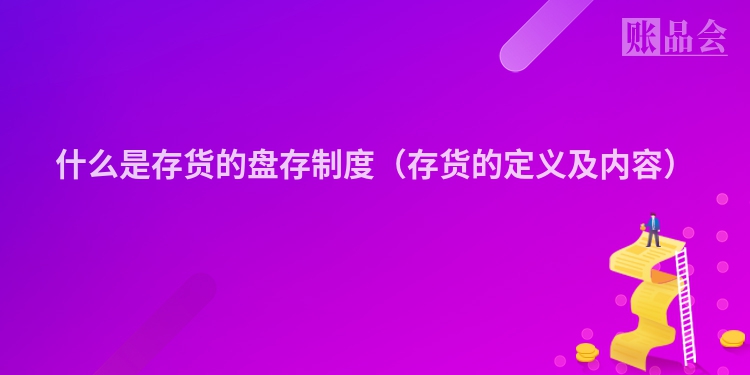 什么是存货的盘存制度（存货的定义及内容）