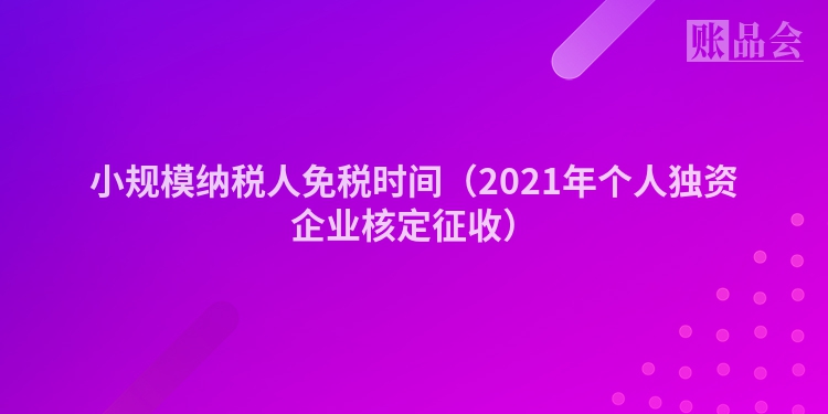 小规模纳税人免税时间（2021年个人独资企业核定征收）