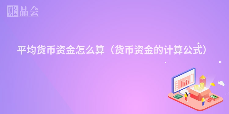 平均货币资金怎么算（货币资金的计算公式）