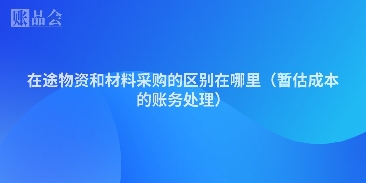 在途物资和材料采购的区别在哪里（暂估成本的账务处理）