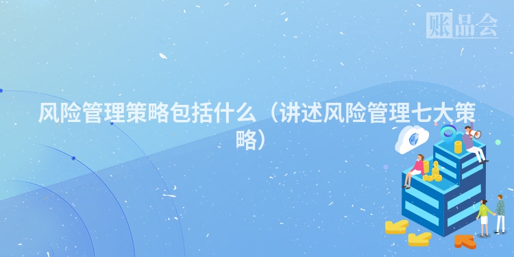 风险管理策略包括什么（讲述风险管理七大策略）