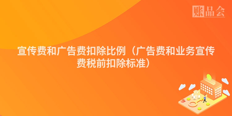 宣传费和广告费扣除比例（广告费和业务宣传费税前扣除标准）