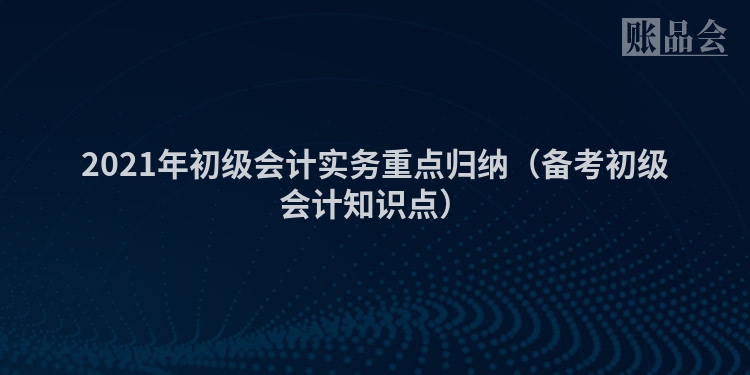 2021年初级会计实务重点归纳（备考初级会计知识点）