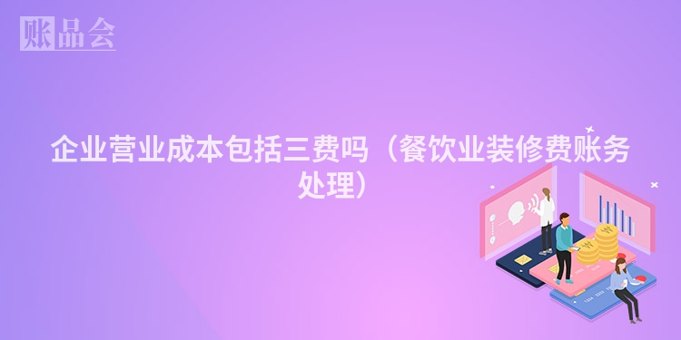 企业营业成本包括三费吗（餐饮业装修费账务处理）