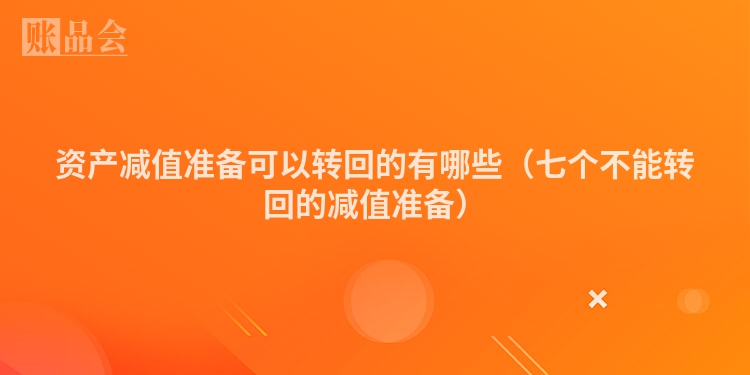 资产减值准备可以转回的有哪些（七个不能转回的减值准备）