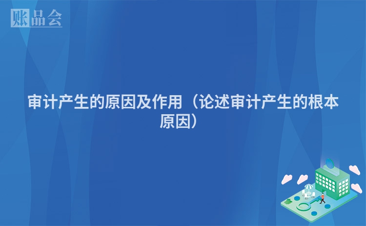 审计产生的原因及作用（论述审计产生的根本原因）