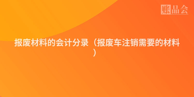 报废材料的会计分录（报废车注销需要的材料）