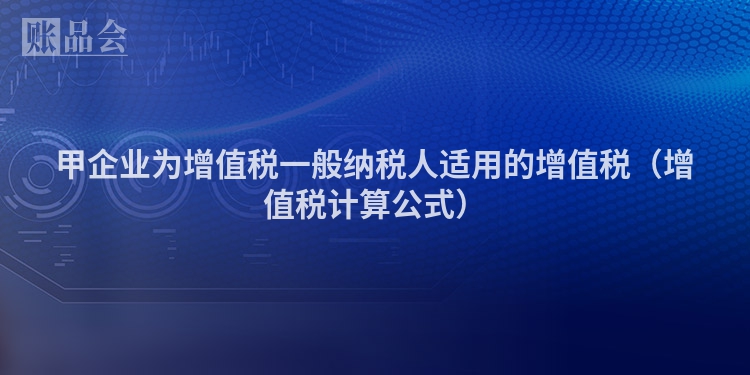 甲企业为增值税一般纳税人适用的增值税（增值税计算公式）