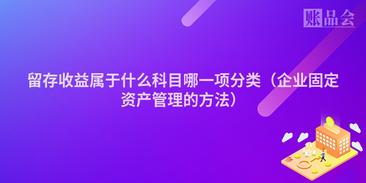 留存收益属于什么科目哪一项分类（企业固定资产管理的方法）