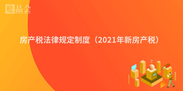 房产税法律规定制度（2021年新房产税）