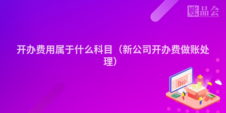 开办费用属于什么科目（新公司开办费做账处理）