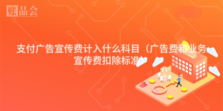 支付广告宣传费计入什么科目（广告费和业务宣传费扣除标准）