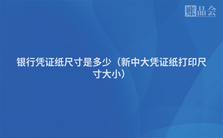 银行凭证纸尺寸是多少（新中大凭证纸打印尺寸大小）