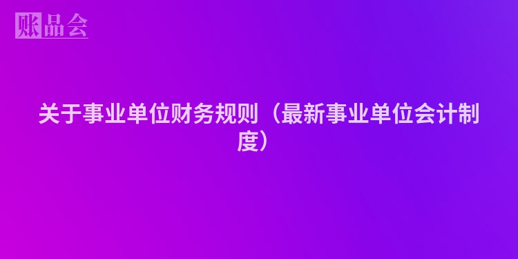 关于事业单位财务规则（最新事业单位会计制度）