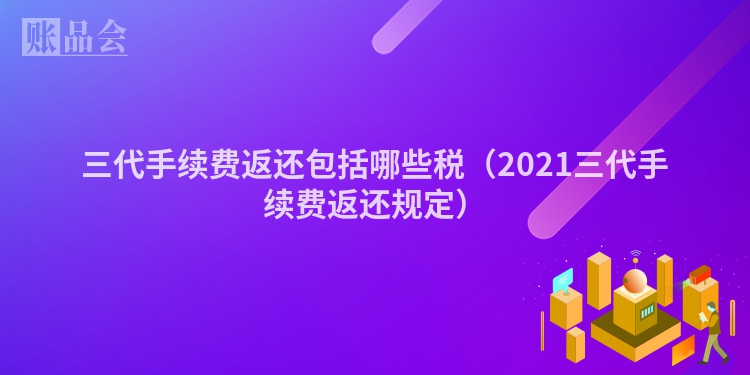 三代手续费返还包括哪些税（2021三代手续费返还规定）